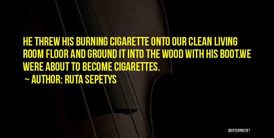 Ruta Sepetys Quotes: He Threw His Burning Cigarette Onto Our Clean Living Room Floor And Ground It Into The Wood With His Boot.we