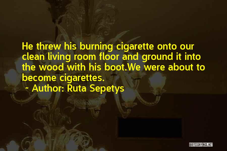 Ruta Sepetys Quotes: He Threw His Burning Cigarette Onto Our Clean Living Room Floor And Ground It Into The Wood With His Boot.we