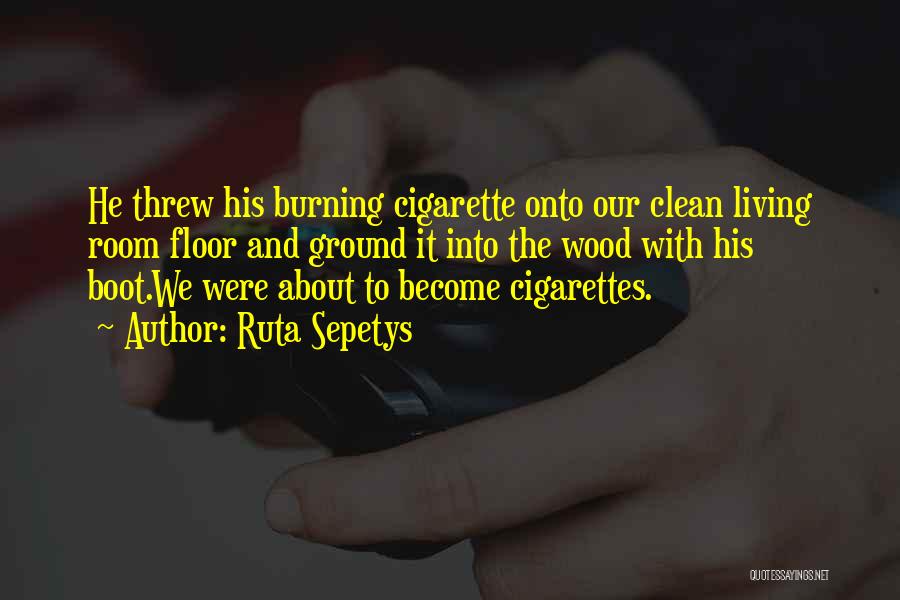 Ruta Sepetys Quotes: He Threw His Burning Cigarette Onto Our Clean Living Room Floor And Ground It Into The Wood With His Boot.we