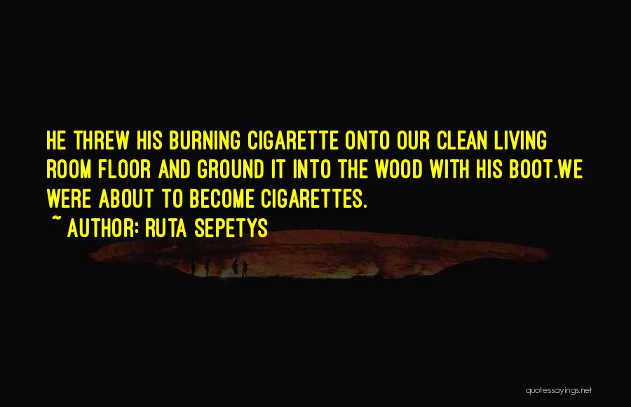 Ruta Sepetys Quotes: He Threw His Burning Cigarette Onto Our Clean Living Room Floor And Ground It Into The Wood With His Boot.we