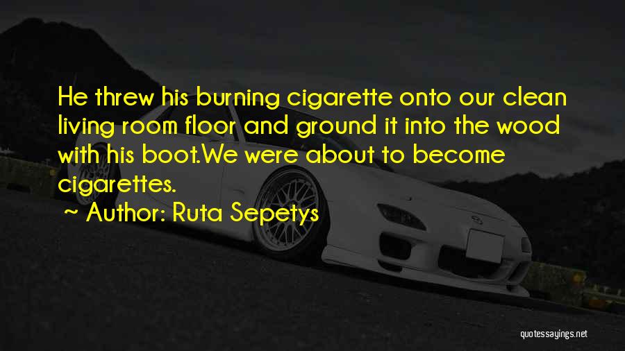 Ruta Sepetys Quotes: He Threw His Burning Cigarette Onto Our Clean Living Room Floor And Ground It Into The Wood With His Boot.we