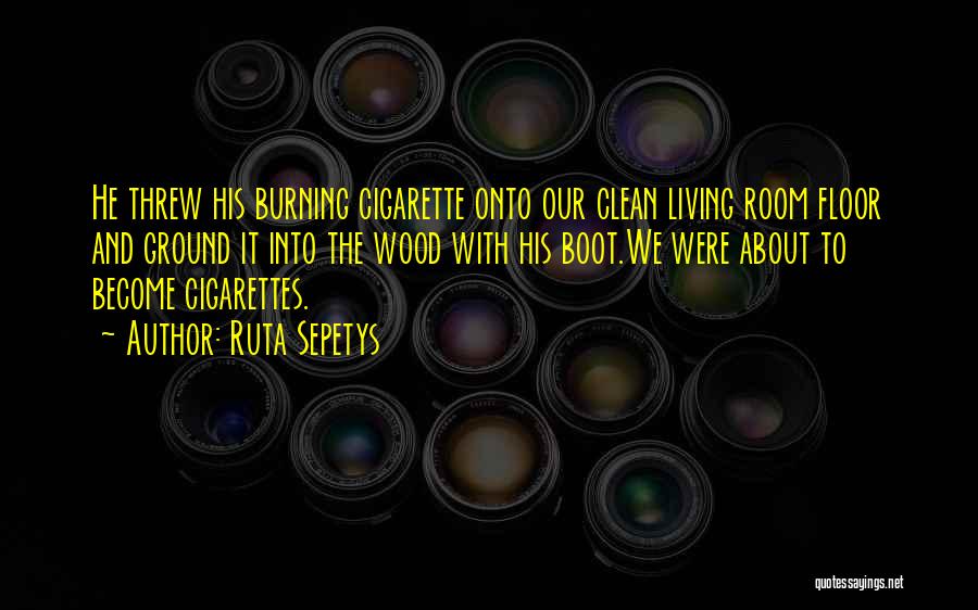 Ruta Sepetys Quotes: He Threw His Burning Cigarette Onto Our Clean Living Room Floor And Ground It Into The Wood With His Boot.we