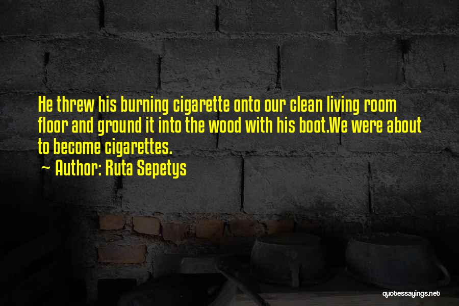 Ruta Sepetys Quotes: He Threw His Burning Cigarette Onto Our Clean Living Room Floor And Ground It Into The Wood With His Boot.we