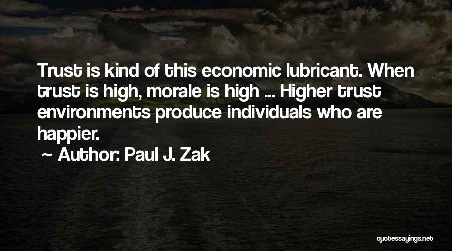 Paul J. Zak Quotes: Trust Is Kind Of This Economic Lubricant. When Trust Is High, Morale Is High ... Higher Trust Environments Produce Individuals