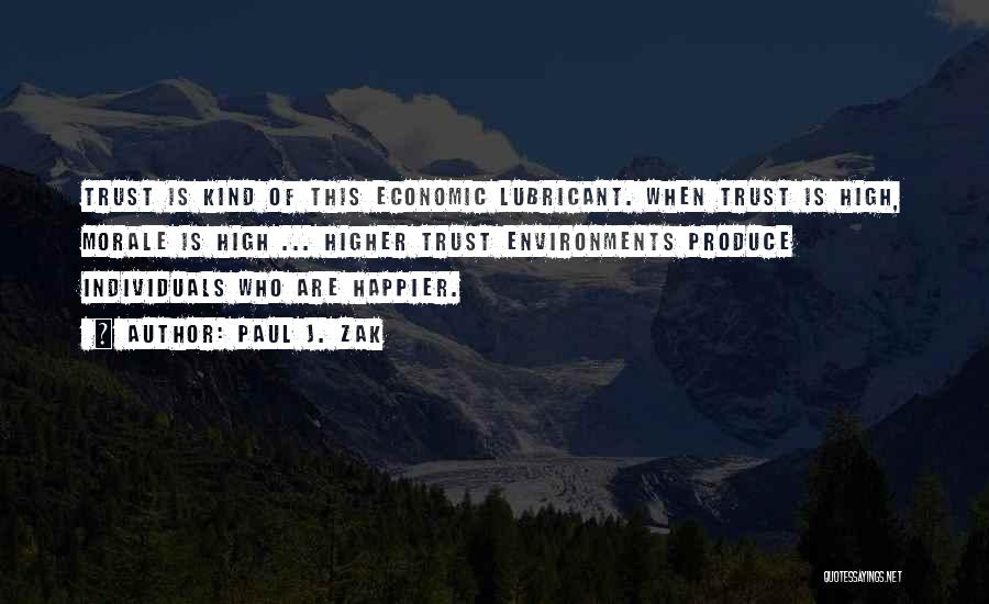 Paul J. Zak Quotes: Trust Is Kind Of This Economic Lubricant. When Trust Is High, Morale Is High ... Higher Trust Environments Produce Individuals