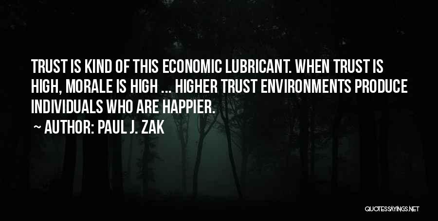 Paul J. Zak Quotes: Trust Is Kind Of This Economic Lubricant. When Trust Is High, Morale Is High ... Higher Trust Environments Produce Individuals