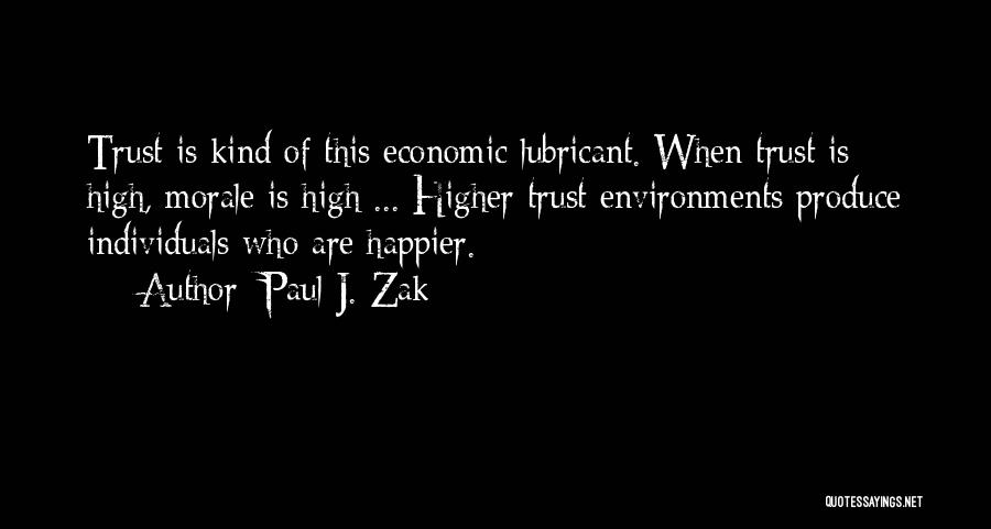 Paul J. Zak Quotes: Trust Is Kind Of This Economic Lubricant. When Trust Is High, Morale Is High ... Higher Trust Environments Produce Individuals