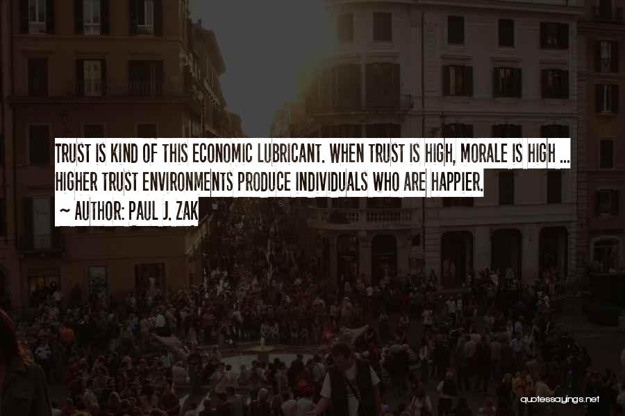 Paul J. Zak Quotes: Trust Is Kind Of This Economic Lubricant. When Trust Is High, Morale Is High ... Higher Trust Environments Produce Individuals