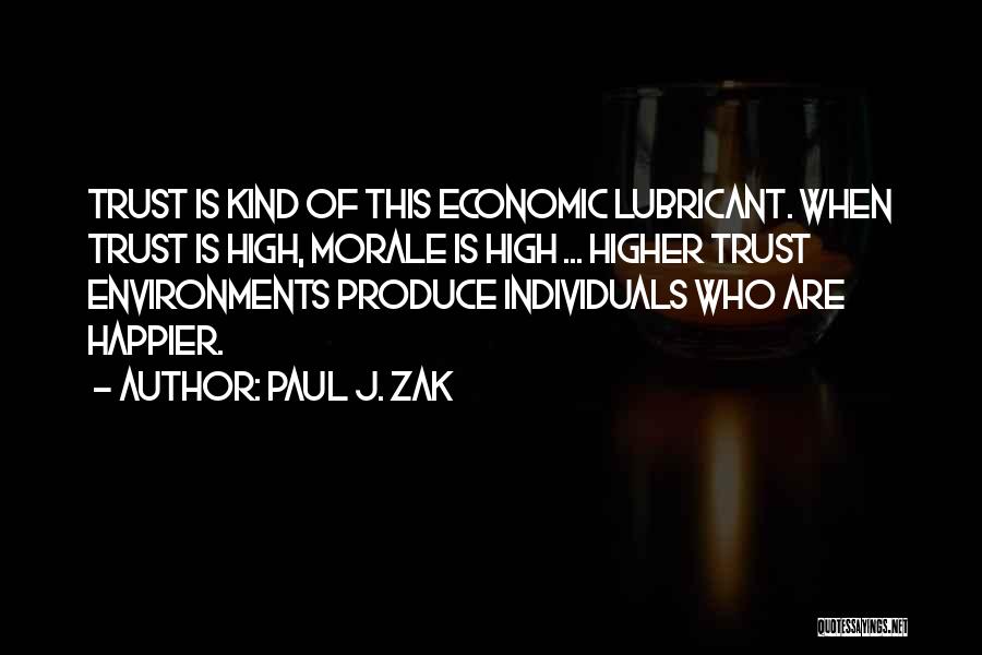 Paul J. Zak Quotes: Trust Is Kind Of This Economic Lubricant. When Trust Is High, Morale Is High ... Higher Trust Environments Produce Individuals
