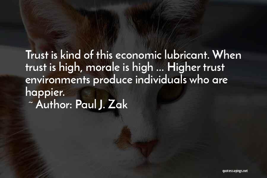 Paul J. Zak Quotes: Trust Is Kind Of This Economic Lubricant. When Trust Is High, Morale Is High ... Higher Trust Environments Produce Individuals