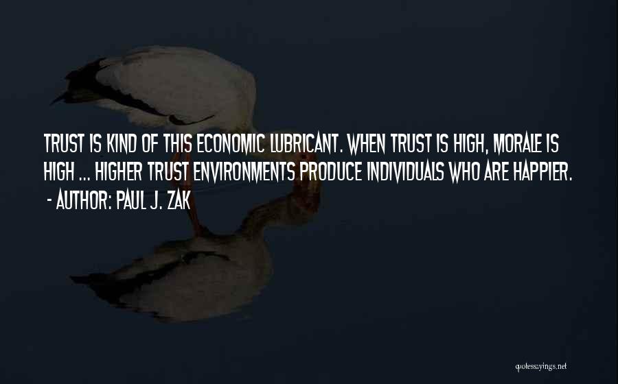 Paul J. Zak Quotes: Trust Is Kind Of This Economic Lubricant. When Trust Is High, Morale Is High ... Higher Trust Environments Produce Individuals