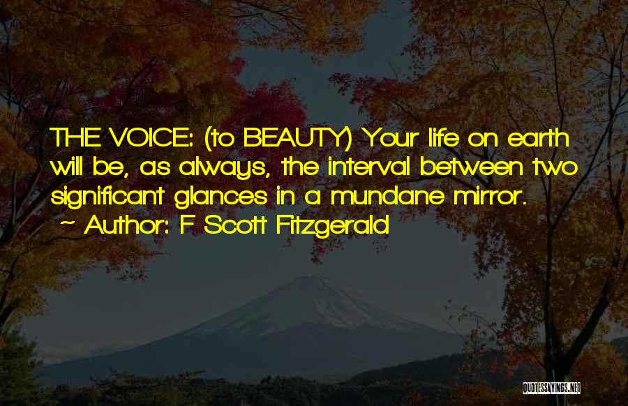 F Scott Fitzgerald Quotes: The Voice: (to Beauty) Your Life On Earth Will Be, As Always, The Interval Between Two Significant Glances In A