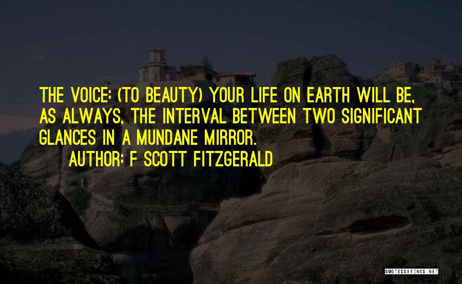 F Scott Fitzgerald Quotes: The Voice: (to Beauty) Your Life On Earth Will Be, As Always, The Interval Between Two Significant Glances In A
