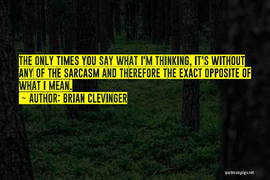 Brian Clevinger Quotes: The Only Times You Say What I'm Thinking, It's Without Any Of The Sarcasm And Therefore The Exact Opposite Of