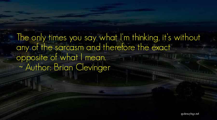 Brian Clevinger Quotes: The Only Times You Say What I'm Thinking, It's Without Any Of The Sarcasm And Therefore The Exact Opposite Of