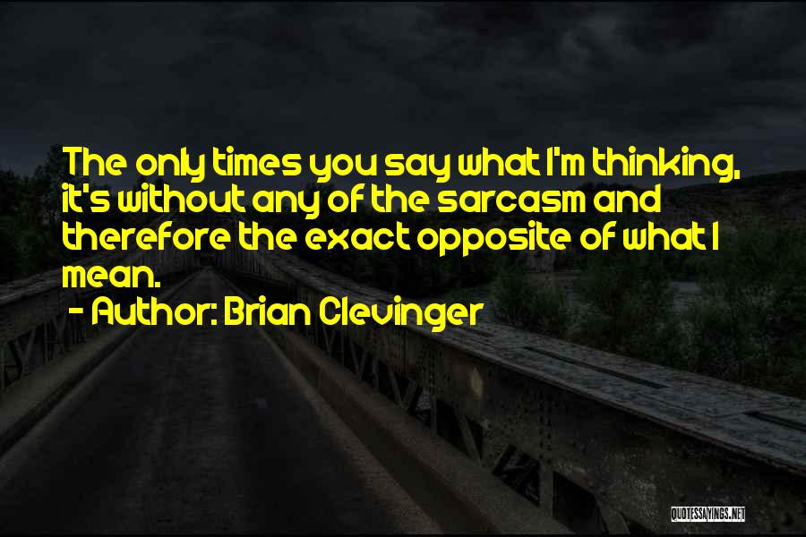 Brian Clevinger Quotes: The Only Times You Say What I'm Thinking, It's Without Any Of The Sarcasm And Therefore The Exact Opposite Of