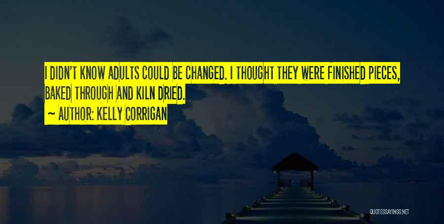 Kelly Corrigan Quotes: I Didn't Know Adults Could Be Changed. I Thought They Were Finished Pieces, Baked Through And Kiln Dried.