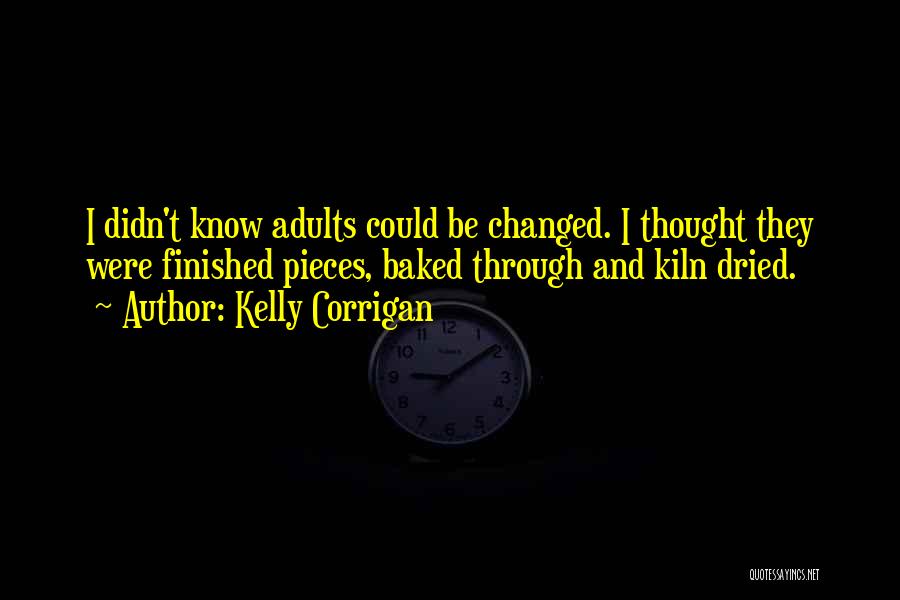 Kelly Corrigan Quotes: I Didn't Know Adults Could Be Changed. I Thought They Were Finished Pieces, Baked Through And Kiln Dried.