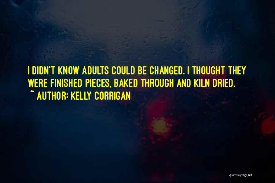 Kelly Corrigan Quotes: I Didn't Know Adults Could Be Changed. I Thought They Were Finished Pieces, Baked Through And Kiln Dried.
