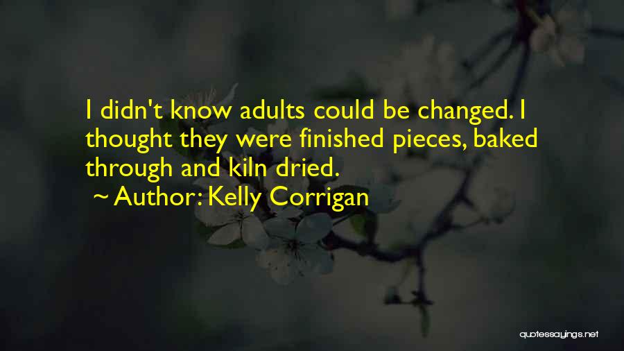 Kelly Corrigan Quotes: I Didn't Know Adults Could Be Changed. I Thought They Were Finished Pieces, Baked Through And Kiln Dried.