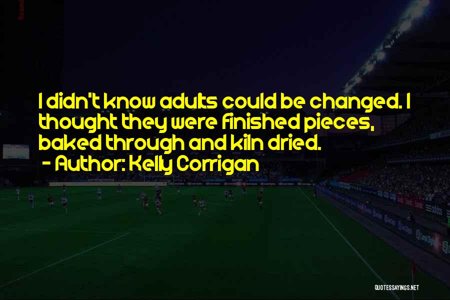 Kelly Corrigan Quotes: I Didn't Know Adults Could Be Changed. I Thought They Were Finished Pieces, Baked Through And Kiln Dried.