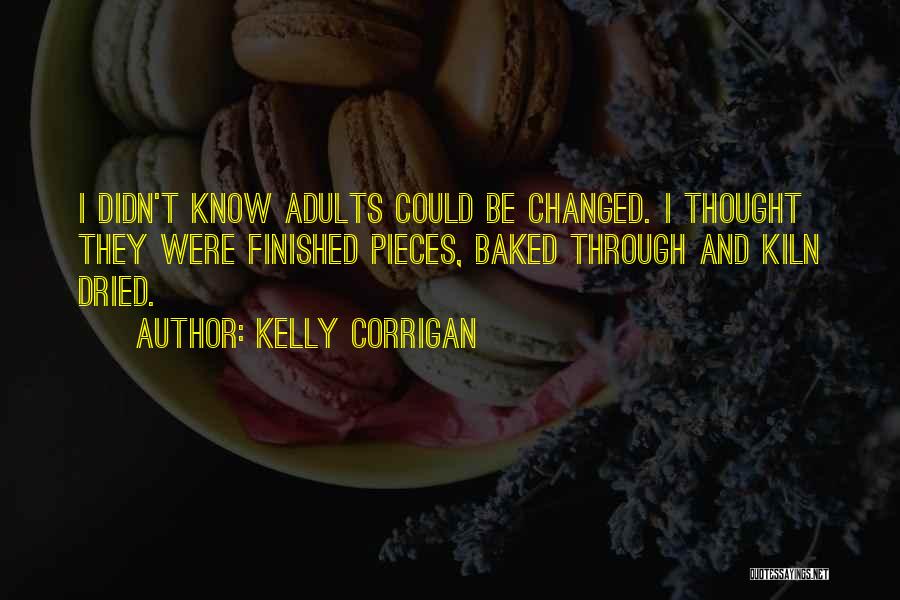 Kelly Corrigan Quotes: I Didn't Know Adults Could Be Changed. I Thought They Were Finished Pieces, Baked Through And Kiln Dried.