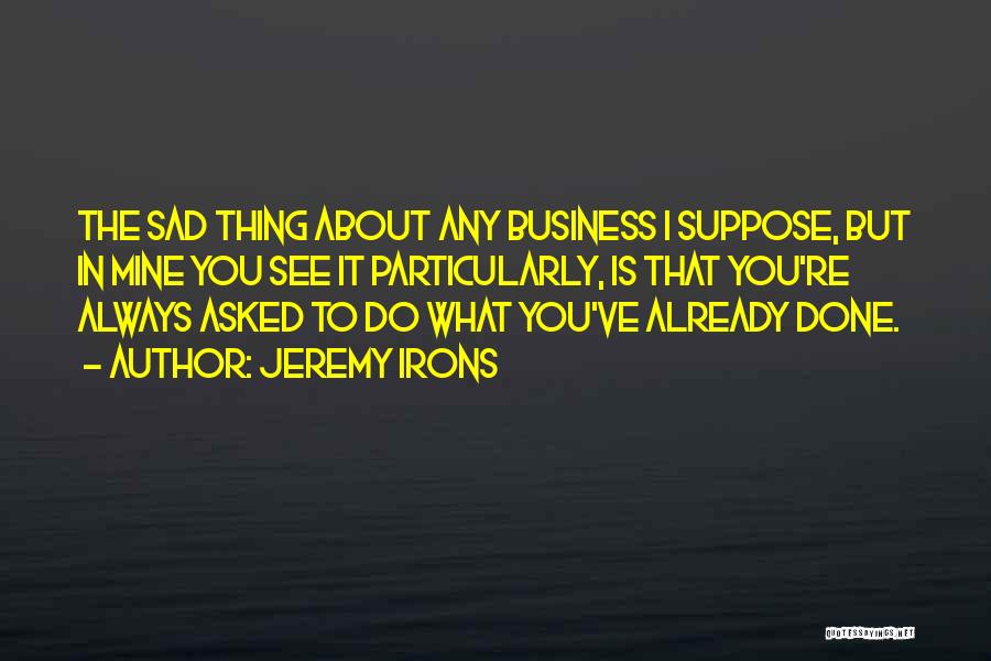 Jeremy Irons Quotes: The Sad Thing About Any Business I Suppose, But In Mine You See It Particularly, Is That You're Always Asked