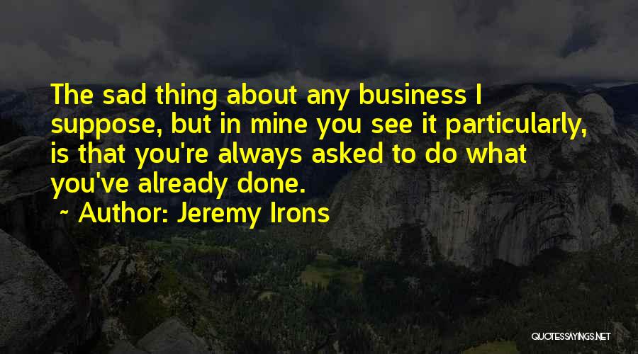Jeremy Irons Quotes: The Sad Thing About Any Business I Suppose, But In Mine You See It Particularly, Is That You're Always Asked