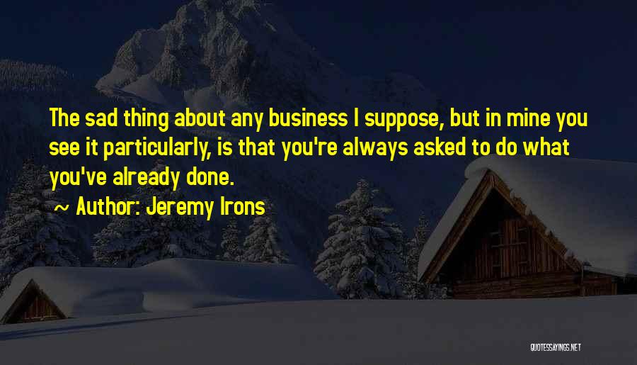 Jeremy Irons Quotes: The Sad Thing About Any Business I Suppose, But In Mine You See It Particularly, Is That You're Always Asked