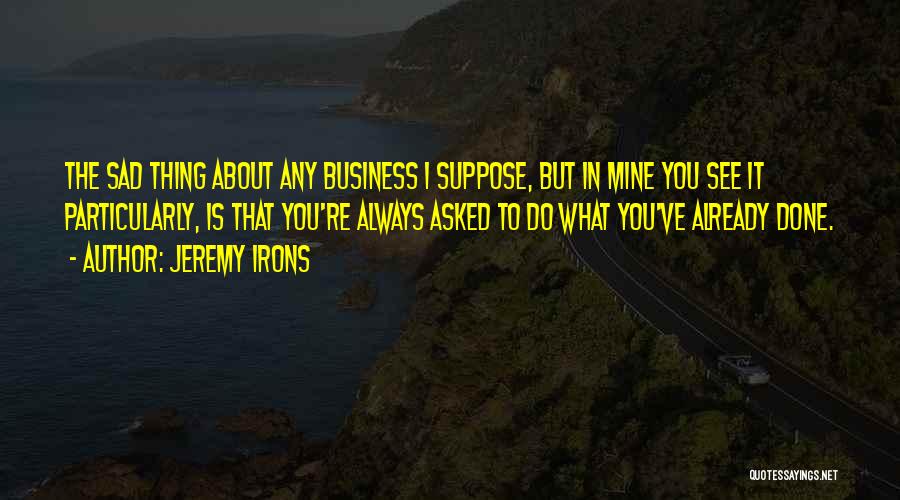 Jeremy Irons Quotes: The Sad Thing About Any Business I Suppose, But In Mine You See It Particularly, Is That You're Always Asked
