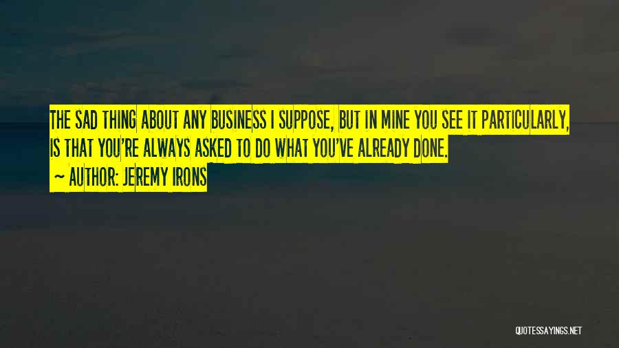 Jeremy Irons Quotes: The Sad Thing About Any Business I Suppose, But In Mine You See It Particularly, Is That You're Always Asked