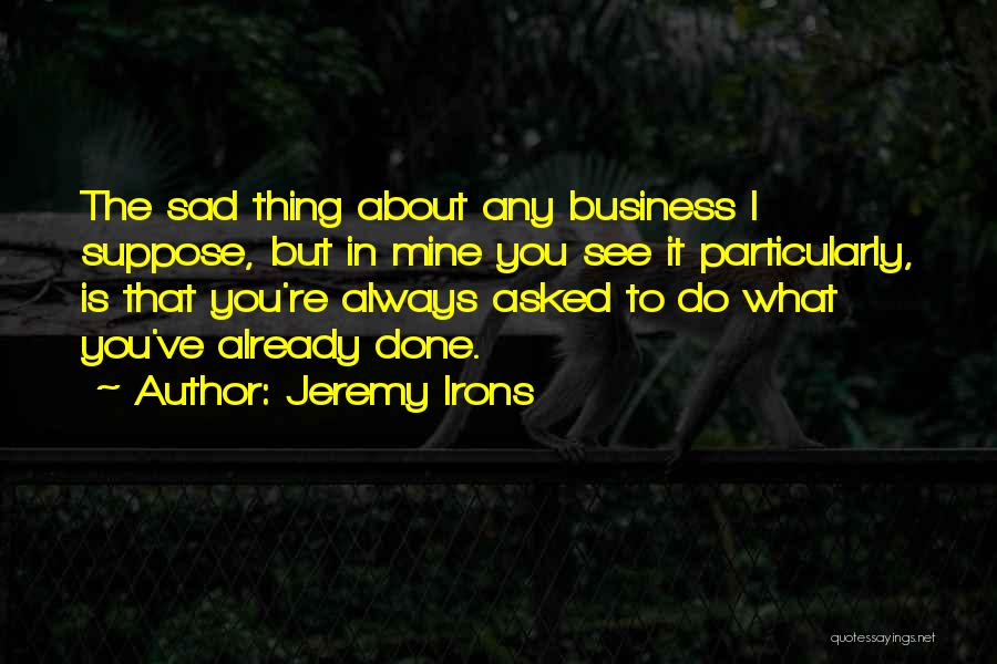 Jeremy Irons Quotes: The Sad Thing About Any Business I Suppose, But In Mine You See It Particularly, Is That You're Always Asked