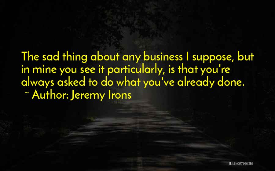 Jeremy Irons Quotes: The Sad Thing About Any Business I Suppose, But In Mine You See It Particularly, Is That You're Always Asked