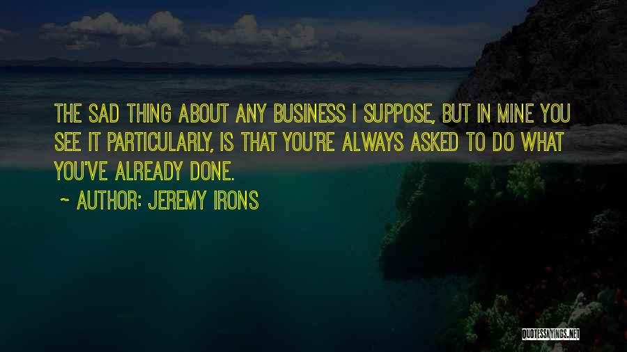 Jeremy Irons Quotes: The Sad Thing About Any Business I Suppose, But In Mine You See It Particularly, Is That You're Always Asked