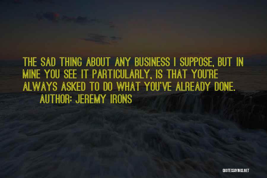 Jeremy Irons Quotes: The Sad Thing About Any Business I Suppose, But In Mine You See It Particularly, Is That You're Always Asked