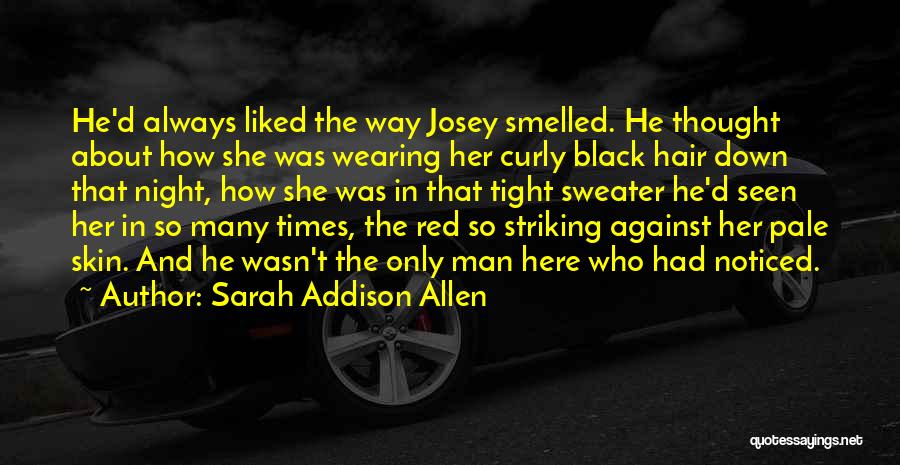 Sarah Addison Allen Quotes: He'd Always Liked The Way Josey Smelled. He Thought About How She Was Wearing Her Curly Black Hair Down That