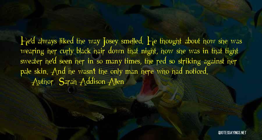 Sarah Addison Allen Quotes: He'd Always Liked The Way Josey Smelled. He Thought About How She Was Wearing Her Curly Black Hair Down That