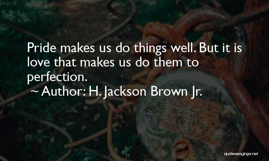 H. Jackson Brown Jr. Quotes: Pride Makes Us Do Things Well. But It Is Love That Makes Us Do Them To Perfection.