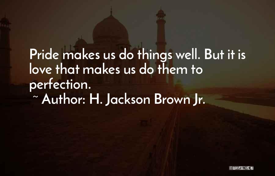 H. Jackson Brown Jr. Quotes: Pride Makes Us Do Things Well. But It Is Love That Makes Us Do Them To Perfection.