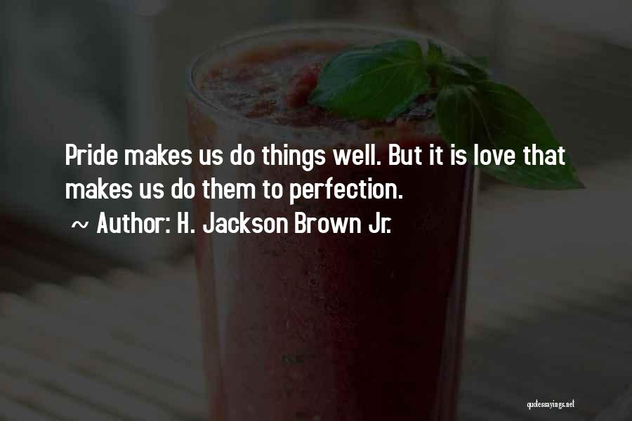 H. Jackson Brown Jr. Quotes: Pride Makes Us Do Things Well. But It Is Love That Makes Us Do Them To Perfection.