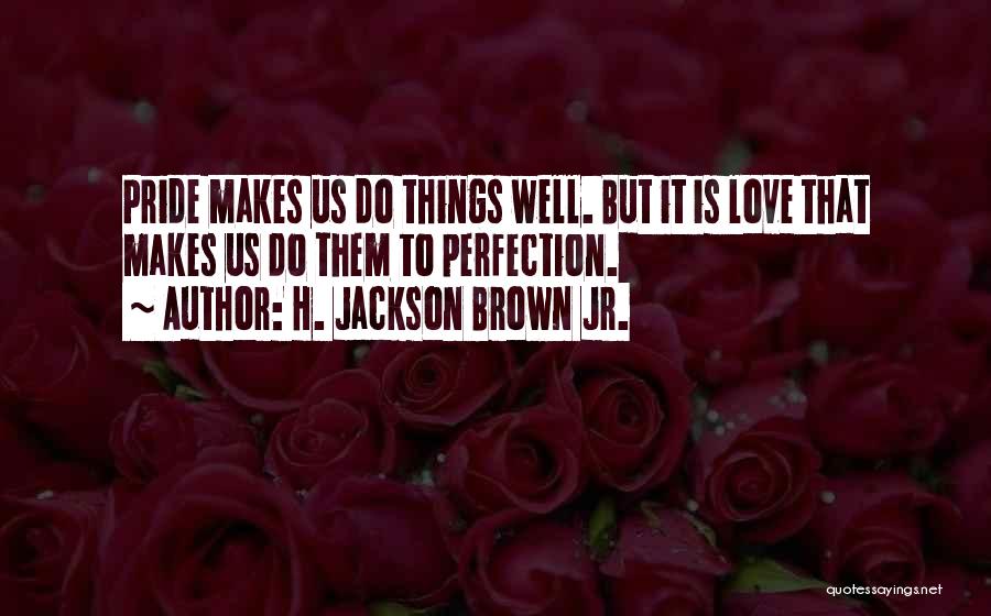 H. Jackson Brown Jr. Quotes: Pride Makes Us Do Things Well. But It Is Love That Makes Us Do Them To Perfection.