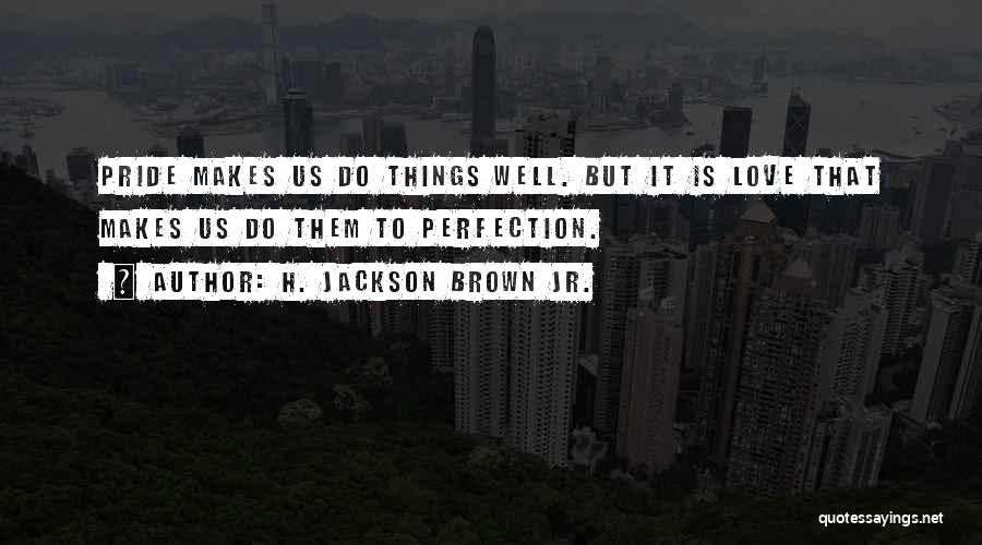 H. Jackson Brown Jr. Quotes: Pride Makes Us Do Things Well. But It Is Love That Makes Us Do Them To Perfection.