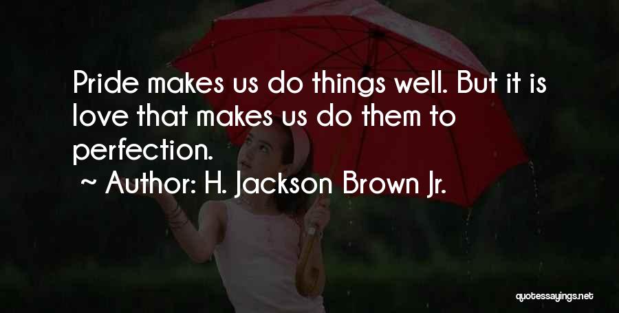 H. Jackson Brown Jr. Quotes: Pride Makes Us Do Things Well. But It Is Love That Makes Us Do Them To Perfection.