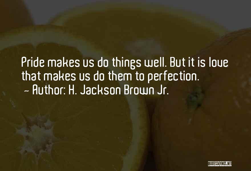 H. Jackson Brown Jr. Quotes: Pride Makes Us Do Things Well. But It Is Love That Makes Us Do Them To Perfection.