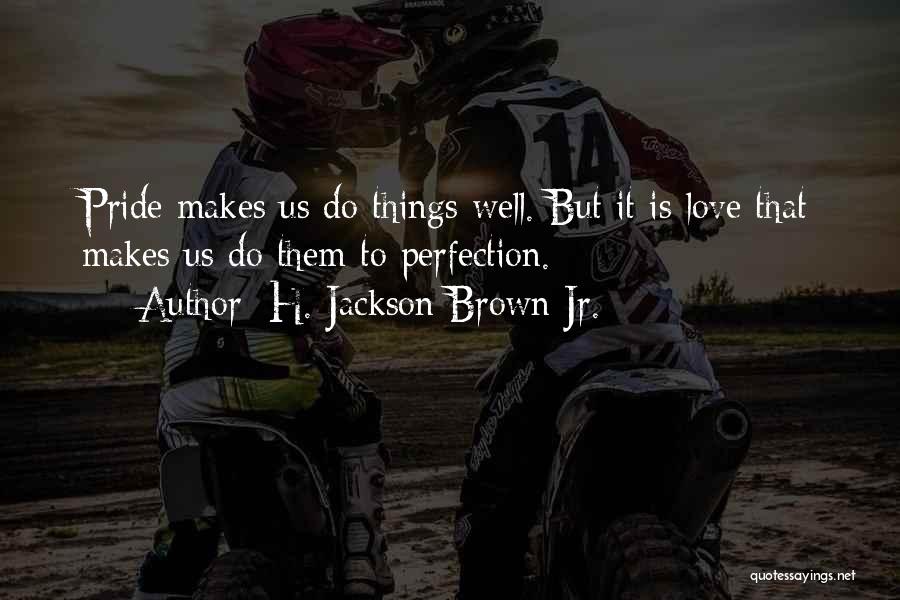 H. Jackson Brown Jr. Quotes: Pride Makes Us Do Things Well. But It Is Love That Makes Us Do Them To Perfection.