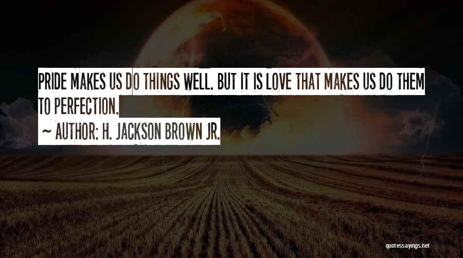 H. Jackson Brown Jr. Quotes: Pride Makes Us Do Things Well. But It Is Love That Makes Us Do Them To Perfection.