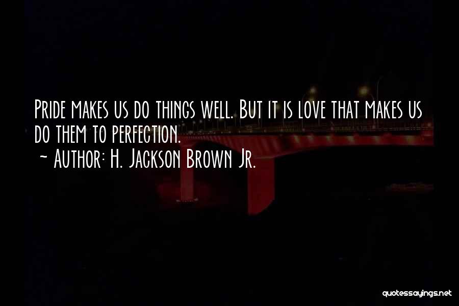 H. Jackson Brown Jr. Quotes: Pride Makes Us Do Things Well. But It Is Love That Makes Us Do Them To Perfection.