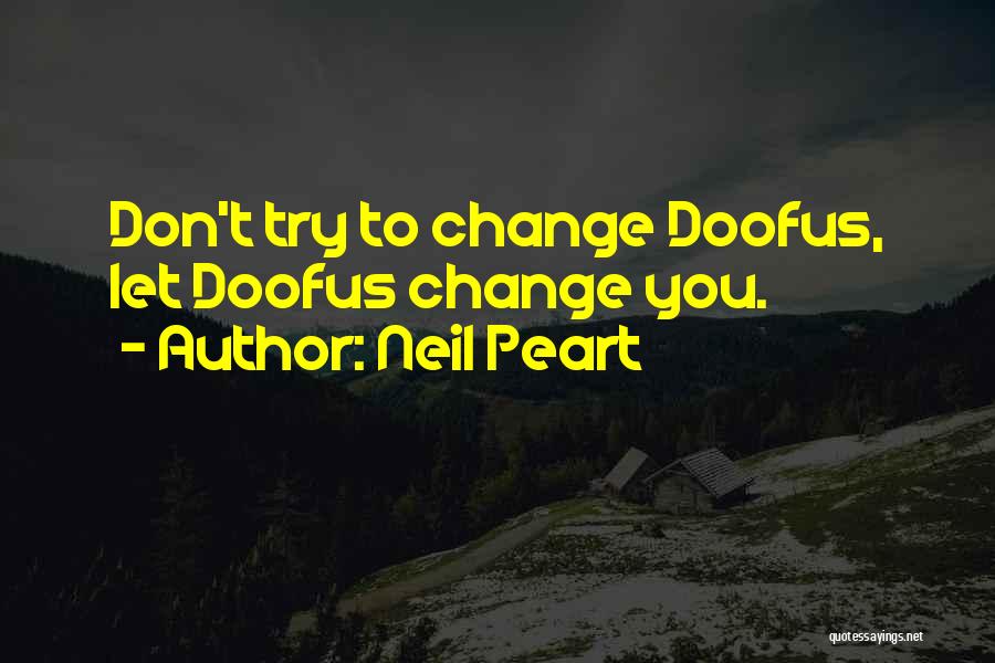 Neil Peart Quotes: Don't Try To Change Doofus, Let Doofus Change You.