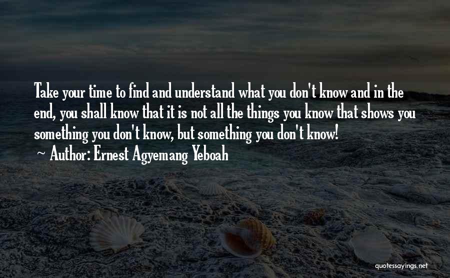 Ernest Agyemang Yeboah Quotes: Take Your Time To Find And Understand What You Don't Know And In The End, You Shall Know That It