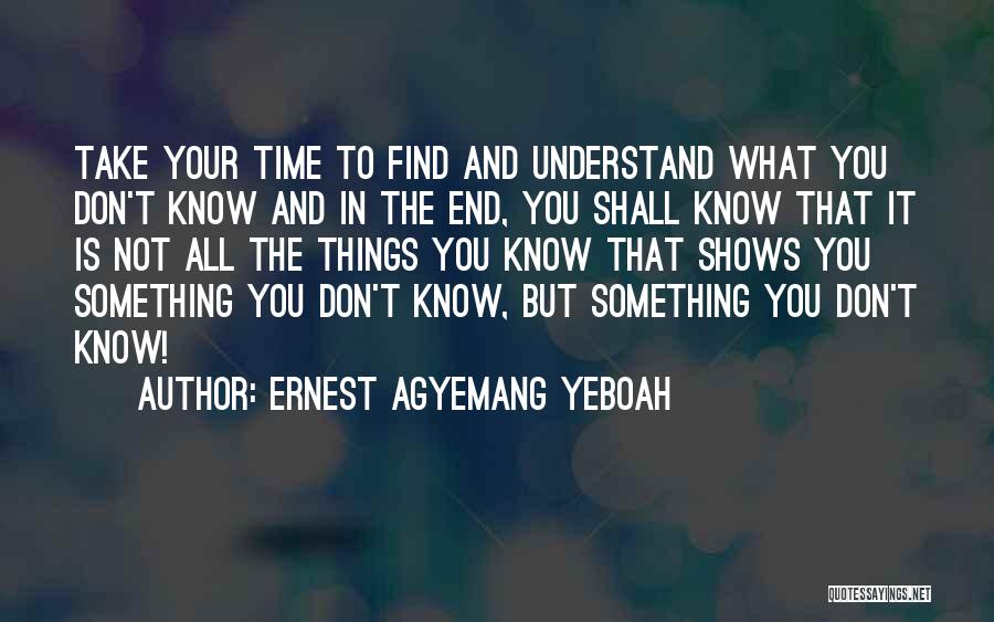 Ernest Agyemang Yeboah Quotes: Take Your Time To Find And Understand What You Don't Know And In The End, You Shall Know That It